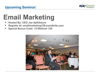 Upcoming Seminar:


Email Marketing
•   Hosted By: CEO Joe Apfelbaum
•   Register at: emailmarketing129.eventbrite.com
•   Special Bonus Code: 15 Webinar 129
 