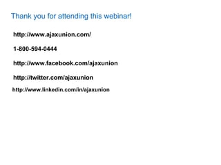Thank you for attending this webinar!

http://www.ajaxunion.com/

1-800-594-0444

http://www.facebook.com/ajaxunion

http://twitter.com/ajaxunion
http://www.linkedin.com/in/ajaxunion
 
