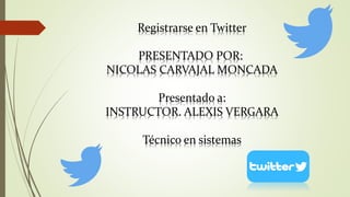 Registrarse en Twitter
PRESENTADO POR:
NICOLAS CARVAJAL MONCADA
Presentado a:
INSTRUCTOR. ALEXIS VERGARA
Técnico en sistemas
 