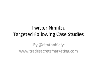 Twitter Ninjitsu Targeted Following Case Studies By @dentonbiety www.tradesecretsmarketing.com 
