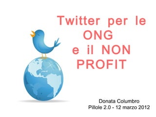 Twitter per le
    ONG
  e il NON
   PROFIT

          Donata Columbro
    Pillole 2.0 - 12 marzo 2012
 