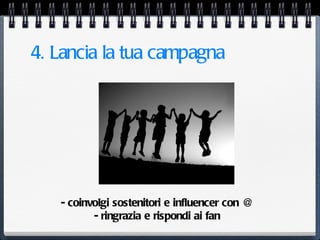 4. Lancia la tua campagna




   - coinvolgi sostenitori e influencer con @
          - ringrazia e rispondi ai fan
 