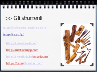 >> Gli strumenti
h ttp:/ / tw i b b o n .co m / ch a r i ty

h ttp:/ / a c t.l y/


  ht t p://t weet r each.com/

  ht t p://m ionm
            ent  app.com/

  ht t p://t r endist ic.indext ank.com/

  ht t ps://cr owdboost er .com/
 