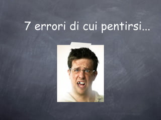 7 errori di cui pentirsi...
 