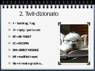 2. Twit-dizionario
# - hasht ag / t ag

@- r eply / par l a con

RT = RE-TWEET

CC = IN COPIA

DM= DIRECT MESSAGE

M = m ied t weet
 T odif

Via = t r ovat o gr azie a...
 