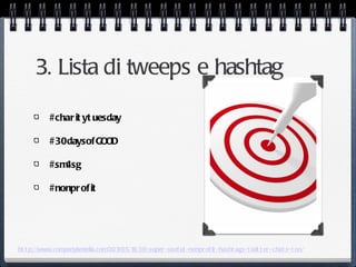 3. Lista di tweeps e hashtag

           #char it yt uesday

           #30daysof GOOD

           #sm4sg

           #nonpr of it




ht t p://www.companykmedia.com 1
                              /201/05/18/30-super -usef ul -nonpr of it -hasht ags-t wit t er -chat s-t oo/
 