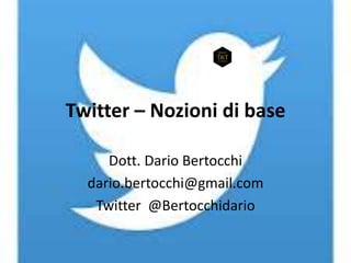 Twitter – Nozioni di base
Dott. Dario Bertocchi
dario.bertocchi@gmail.com
Twitter @Bertocchidario
 