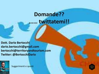 Domande??
…… twittatemi!!
Dott. Dario Bertocchi
dario.bertocchi@gmail.com
bertocchi@territoryandtourism.com
Twitter: @BertocchiDario
Suggerimenti e spunti
 