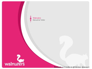 Walnuters
Manual de Twitter




                    Realizado por la ardilla de @Walnuters: @sarappm
 