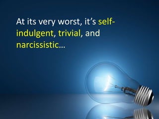 At its very worst, it’s self-indulgent, trivial, and narcissistic…