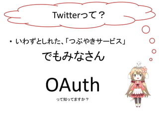 Twitterって？

• いわずとしれた、「つぶやきサービス」

     でもみなさん

      OAuth
        って知ってますか？
 