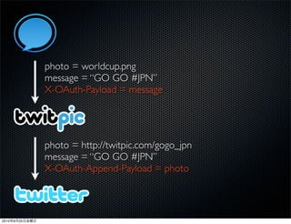 photo = worldcup.png
                message = “GO GO #JPN”
                X-OAuth-Payload = message




                photo = http://twitpic.com/gogo_jpn
                message = “GO GO #JPN”
                X-OAuth-Append-Payload = photo



2010   6   25
 
