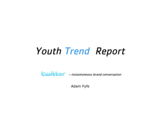 Youth Trend Report

      – instantaneous brand conversation


       Adam Fyfe
 