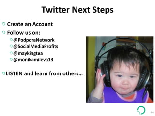 44
Create an Account
Follow us on:
@PodporaNetwork
@SocialMediaProfits
@maykingtea
@monikamileva13
LISTEN and learn from others…
Twitter Next Steps
 