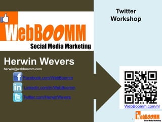 Twitter
                                      Workshop



             Social Media Marketing

Herwin Wevers
herwin@webboomm.com

         Facebook.com/WebBoomm

          Linkedin.com/in/WebBoomm

         Twitter.com/HerwinWevers

                                         WebBoomm.com/nl

                                            1
 