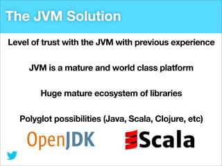 The JVM Solution
Level of trust with the JVM with previous experience
JVM is a mature and world class platform
Huge mature ecosystem of libraries
Polyglot possibilities (Java, Scala, Clojure, etc)

 