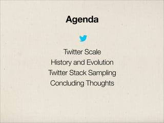 Agenda
Twitter Scale
History and Evolution
Twitter Stack Sampling
Concluding Thoughts

 