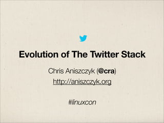 Evolution of The Twitter Stack
Chris Aniszczyk (@cra)
http://aniszczyk.org
#linuxcon

 