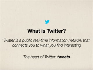 What is Twitter?
Twitter is a public real-time information network that
connects you to what you find interesting
The hear...
