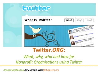 Twitter.ORG:
             What, why, who and how for
          Nonprofit Organizations using Twitter
AmySampleWard.orgAmy Sample WardNetSquared.org
 