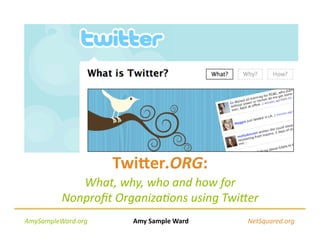 Twi$er.ORG: 
             What, why, who and how for 
          Nonproﬁt Organiza5ons using Twi9er 
AmySampleWard.org                 Amy Sample Ward                    NetSquared.org 
 