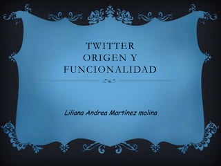 TWITTER
   ORIGEN Y
FUNCIONALIDAD



Liliana Andrea Martínez molina
 
