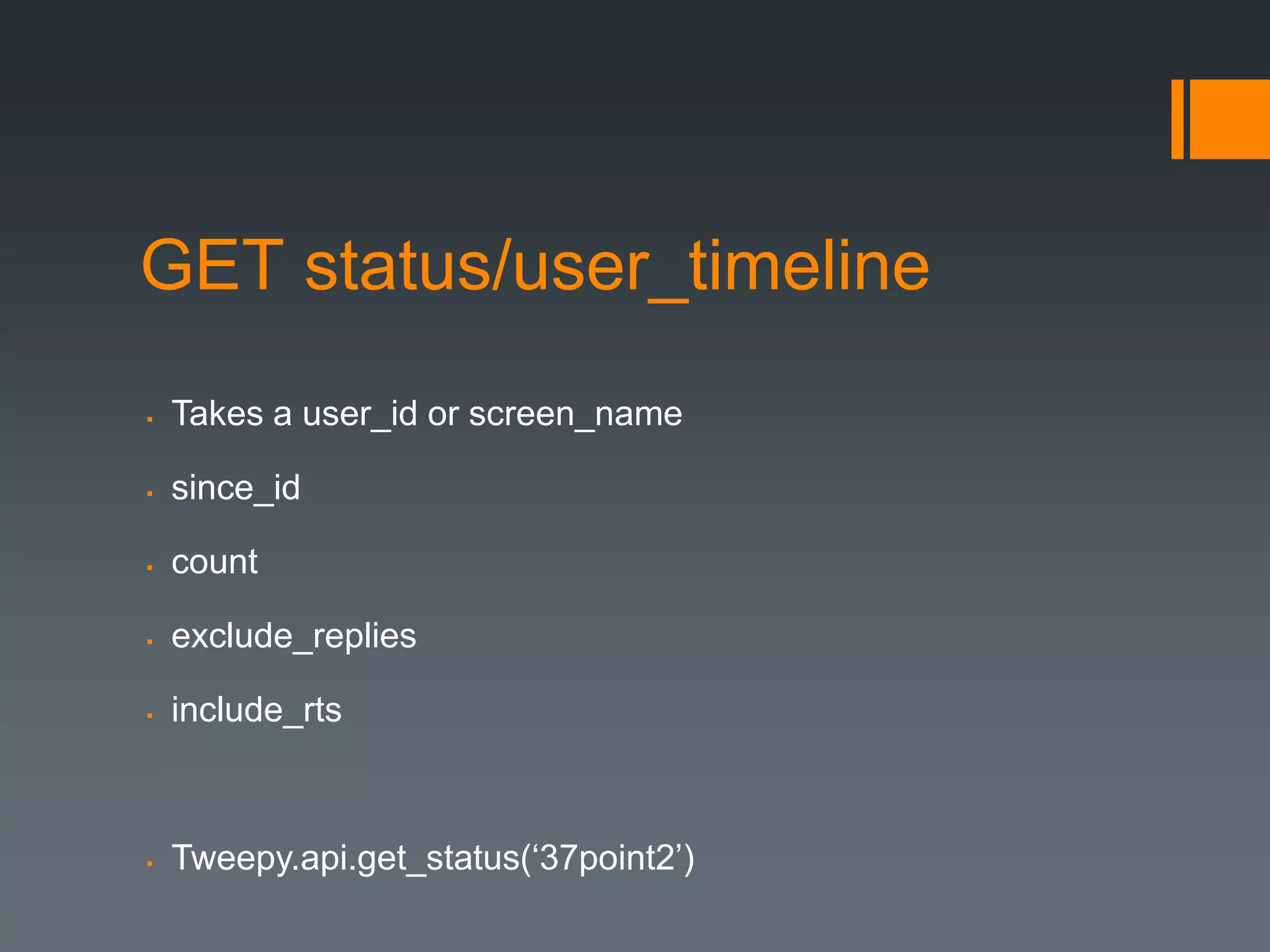 GET status/user_timeline
   Takes a user_id or screen_name

   since_id

   count

   exclude_replies

   include_rts



   Tweepy.api.get_status(‘37point2’)
 