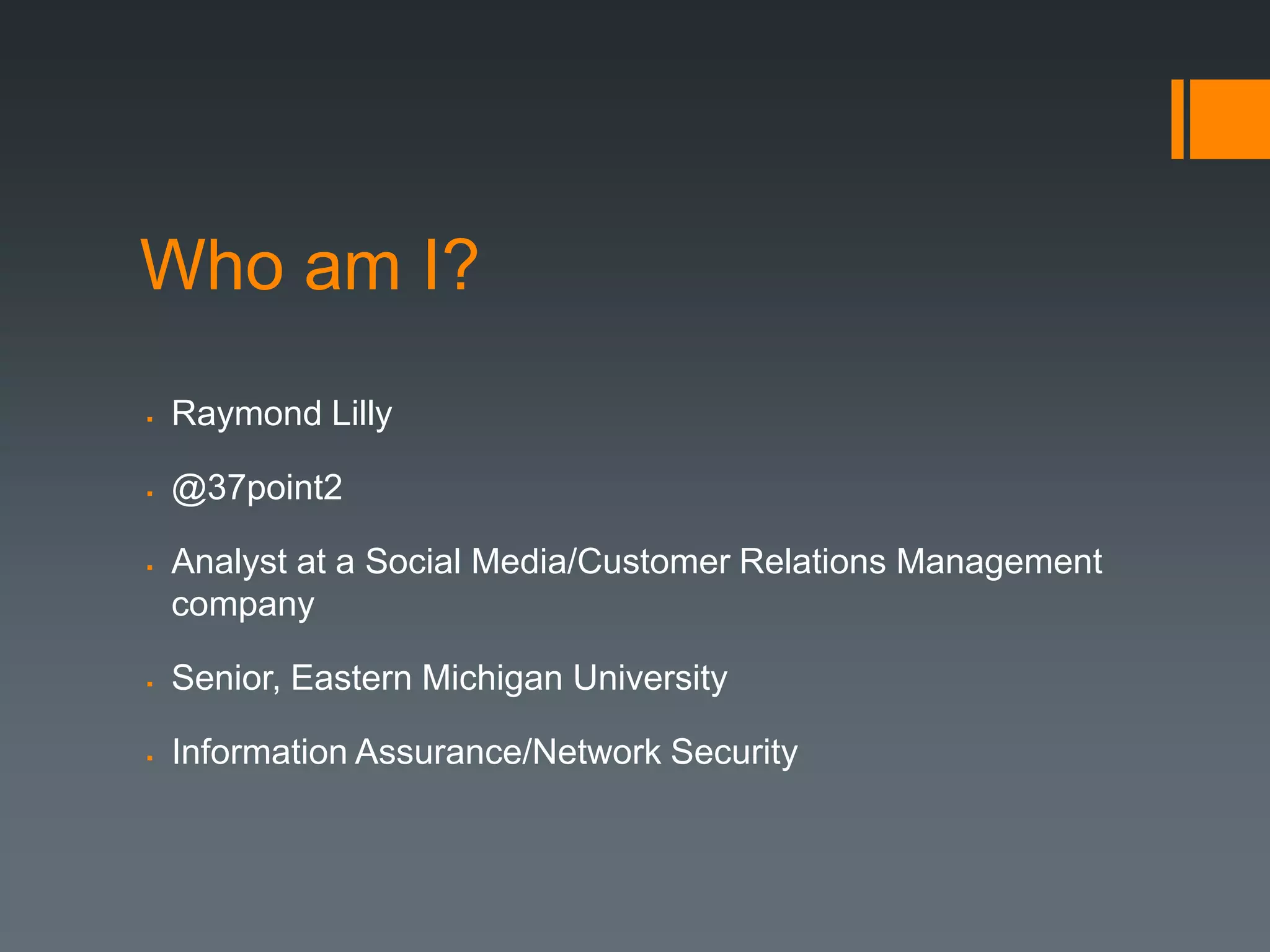 Who am I?
   Raymond Lilly

   @37point2

   Analyst at a Social Media/Customer Relations Management
    company

   Senior, Eastern Michigan University

   Information Assurance/Network Security
 