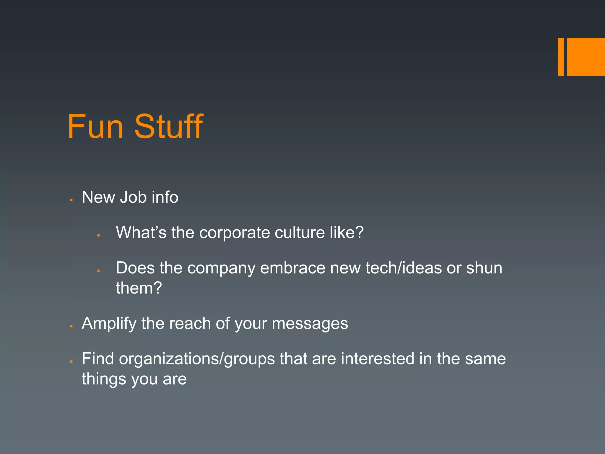 Fun Stuff
   New Job info

         What’s the corporate culture like?

         Does the company embrace new tech/ideas or shun
          them?

   Amplify the reach of your messages

   Find organizations/groups that are interested in the same
    things you are
 