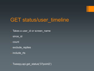 GET status/user_timeline
   Takes a user_id or screen_name

   since_id

   count

   exclude_replies

   include_rts



   Tweepy.api.get_status(‘37point2’)
 