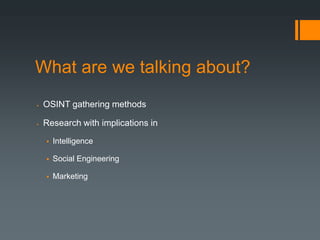 What are we talking about?
   OSINT gathering methods

   Research with implications in
       Intelligence

       Social Engineering

       Marketing
 