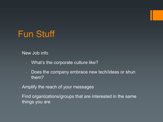 Fun Stuff
   New Job info

         What’s the corporate culture like?

         Does the company embrace new tech/ideas or shun
          them?

   Amplify the reach of your messages

   Find organizations/groups that are interested in the same
    things you are
 