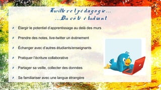 ✗ Élargir le potentiel d’apprentissage au delà des murs
✗ Prendre des notes, live-tweeter un événement
✗ Échanger avec d’autres étudiants/enseignants
✗ Pratiquer l’écriture collaborative
✗ Partager sa veille, collecter des données
✗ Se familiariser avec une langue étrangère
Twitte r e t pé dag o g ie . . .
. . . Du cô té é tudiant
 