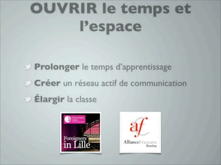 OUVRIR le temps et
    l’espace

Prolonger le temps d’apprentissage
Créer un réseau actif de communication
Élargir la classe
 