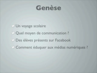 Genèse

Un voyage scolaire
Quel moyen de communication ?
Des élèves présents sur Facebook
Comment éduquer aux médias numériques ?
 