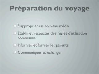 Préparation du voyage

  S’approprier un nouveau média
  Établir et respecter des règles d’utilisation
  communes
  Informer et former les parents
  Communiquer et échanger
 