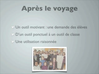 Après le voyage

Un outil motivant : une demande des élèves
D’un outil ponctuel à un outil de classe
Une utilisation raisonnée
 