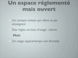 Un espace réglementé
     mais ouvert
 Un compte twitter par élève et par
 enseignant
 Des règles strictes d’usage : charte
 Mais
 Un usage espace/temps non formaté
 