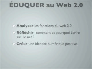 ÉDUQUER au Web 2.0


 Analyser les fonctions du web 2.0
 Réﬂéchir : comment et pourquoi écrire
 sur le net ?
 Créer une identité numérique positive
 