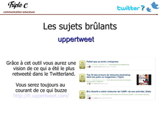 Les sujets brûlants Grâce à cet outil vous aurez une vision de ce qui a été le plus retweeté dans le Twitterland. Vous serez toujours au  courant de ce qui buzze http://fr.uppertweet.com/ uppertweet 