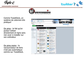 Comme TweetDeck, un système de colonnes très pratique! On aime  : le fait qu'on puisse l'utiliser directement en ligne sans rien avoir à installer sur son ordinateur On aime moins  : le raccourcisseur de liens n'est pas automatique comme sur TweetDeck. 