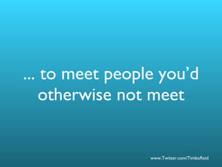 ... to meet people you’d otherwise not meet 