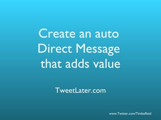 Create an auto  Direct Message  that adds value TweetLater.com 