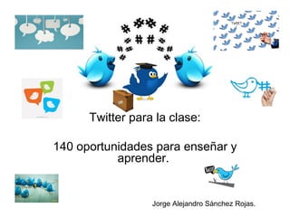 Twitter para la clase:
140 oportunidades para enseñar y
aprender.
Jorge Alejandro Sánchez Rojas.
 