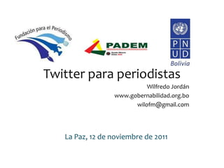 Twitter para periodistas
                           Wilfredo Jordán
                 www.gobernabilidad.org.bo
                       wilofm@gmail.com




   La Paz, 12 de noviembre de 2011
 