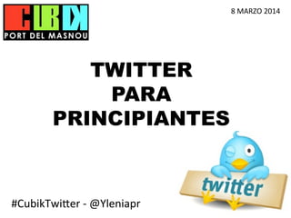 8	
  MARZO	
  2014	
  

TWITTER
PARA
PRINCIPIANTES

#CubikTwi)er	
  -­‐	
  @Yleniapr	
  

 