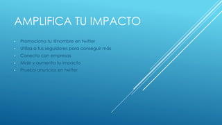 AMPLIFICA TU IMPACTO
• Promociona tu @nombre en twitter
• Utiliza a tus seguidores para conseguir más
• Conecta con empresas
• Mide y aumenta tu impacto
• Prueba anuncios en twitter
 