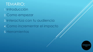TEMARIO:
1.Introducción
2.Como empezar
3.Interactúa con tu audiencia
4.Como incrementar el impacto
5.Herramientas
 