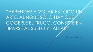 “APRENDER A VOLAR ES TODO UN
ARTE. AUNQUE SÓLO HAY QUE
COGERLE EL TRUCO. CONSISTE EN
TIRARSE AL SUELO Y FALLAR”
Douglas Adams
 