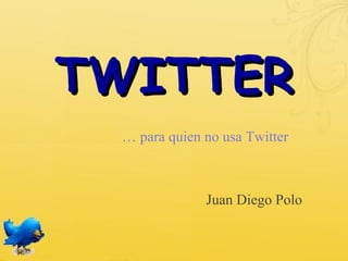 TWITTER
 … para quien no usa Twitter



              Juan Diego Polo
 